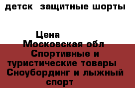 детск. защитные шорты › Цена ­ 1 200 - Московская обл. Спортивные и туристические товары » Сноубординг и лыжный спорт   